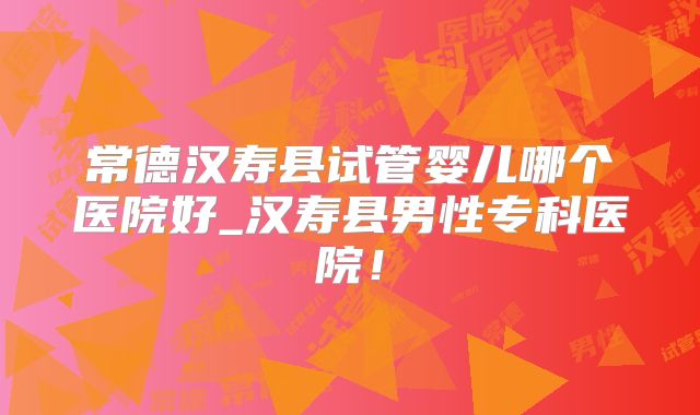 常德汉寿县试管婴儿哪个医院好_汉寿县男性专科医院!