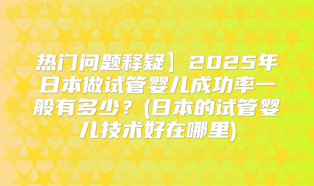 热门问题释疑】2025年日本做试管婴儿成功率一般有多少？(日本的试管婴儿技术好在哪里)