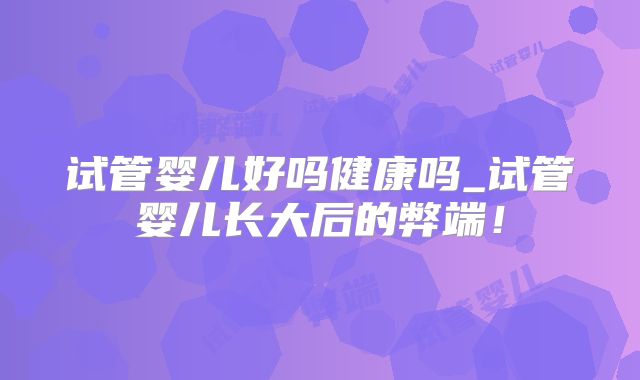 试管婴儿好吗健康吗_试管婴儿长大后的弊端！