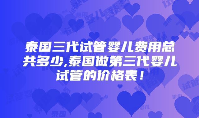 泰国三代试管婴儿费用总共多少,泰国做第三代婴儿试管的价格表！
