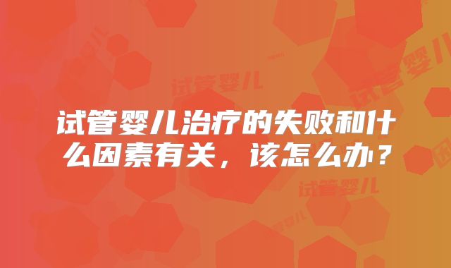 试管婴儿治疗的失败和什么因素有关，该怎么办？