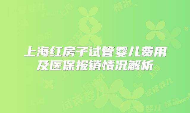 上海红房子试管婴儿费用及医保报销情况解析