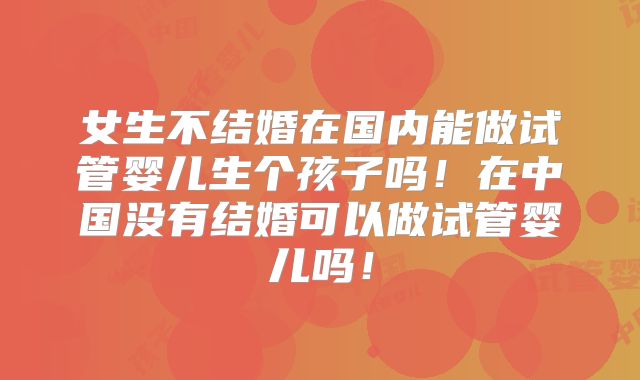 女生不结婚在国内能做试管婴儿生个孩子吗!在中国没有结婚可以做试管婴儿吗!