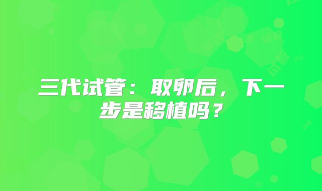 三代试管：取卵后，下一步是移植吗？