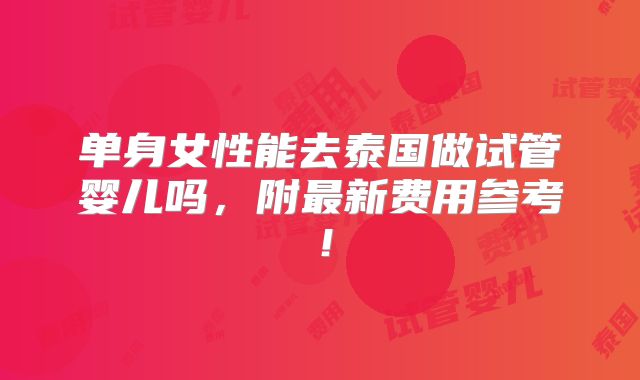 单身女性能去泰国做试管婴儿吗,附最新费用参考!