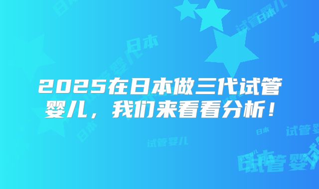 2025在日本做三代试管婴儿，我们来看看分析！
