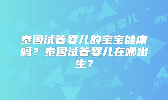 泰国试管婴儿的宝宝健康吗？泰国试管婴儿在哪出生？