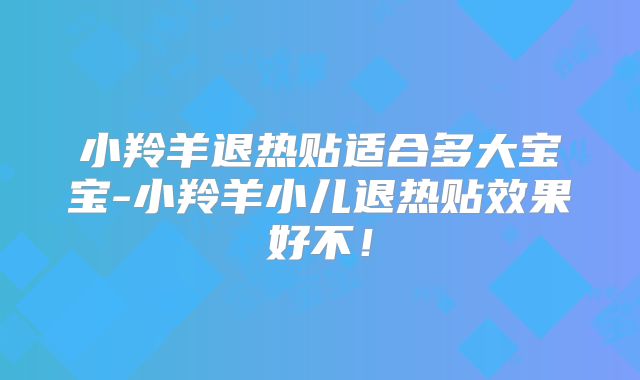 小羚羊退热贴适合多大宝宝-小羚羊小儿退热贴效果好不!