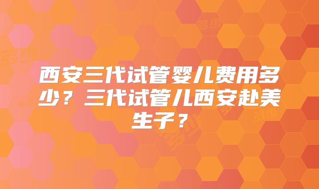 西安三代试管婴儿费用多少？三代试管儿西安赴美生子？