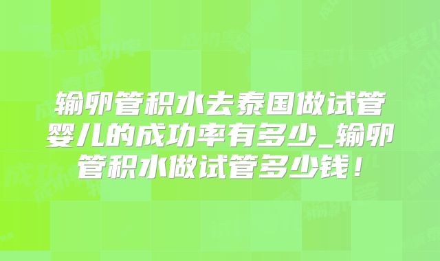输卵管积水去泰国做试管婴儿的成功率有多少_输卵管积水做试管多少钱！
