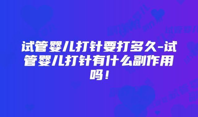 试管婴儿打针要打多久-试管婴儿打针有什么副作用吗!