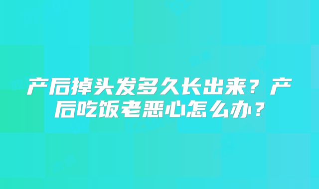 产后掉头发多久长出来?产后吃饭老恶心怎么办?