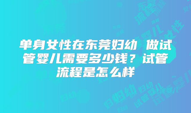 单身女性在东莞妇幼 做试管婴儿需要多少钱?试管流程是怎么样
