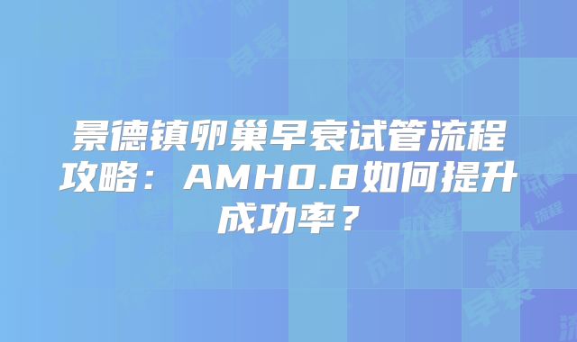 景德镇卵巢早衰试管流程攻略:AMH0.8如何提升成功率?