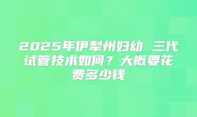 2025年伊犁州妇幼 三代试管技术如何？大概要花费多少钱