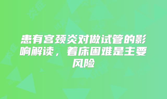 患有宫颈炎对做试管的影响解读,着床困难是主要风险