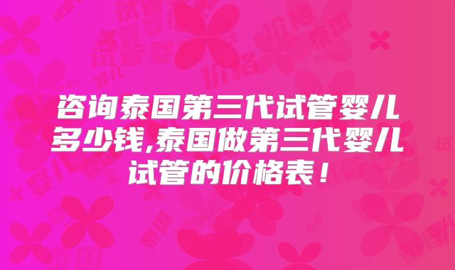 咨询泰国第三代试管婴儿多少钱,泰国做第三代婴儿试管的价格表!