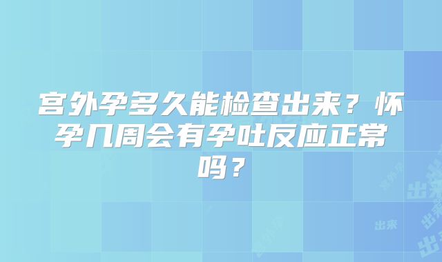 宫外孕多久能检查出来？怀孕几周会有孕吐反应正常吗？