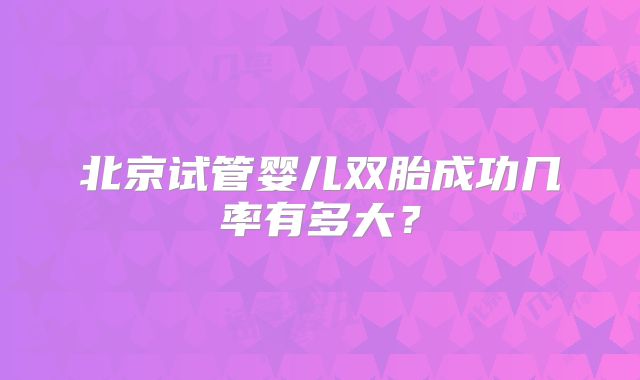 北京试管婴儿双胎成功几率有多大?