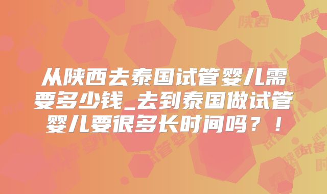 从陕西去泰国试管婴儿需要多少钱_去到泰国做试管婴儿要很多长时间吗？！