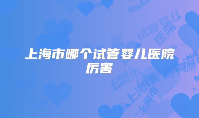 上海市哪个试管婴儿医院厉害