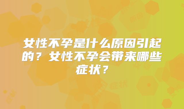 女性不孕是什么原因引起的？女性不孕会带来哪些症状？