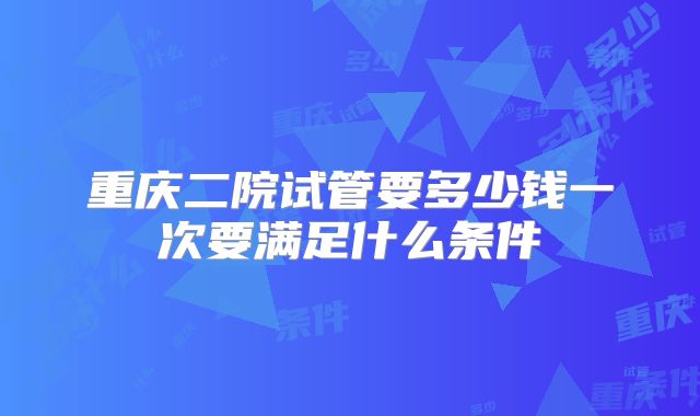 重庆二院试管要多少钱一次要满足什么条件