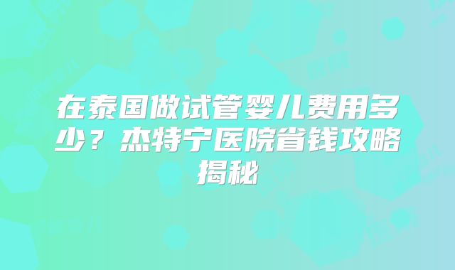 在泰国做试管婴儿费用多少？杰特宁医院省钱攻略揭秘
