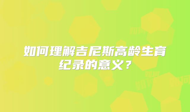 如何理解吉尼斯高龄生育纪录的意义？