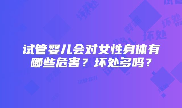 试管婴儿会对女性身体有哪些危害？坏处多吗？