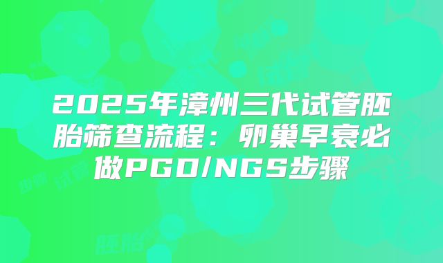 2025年漳州三代试管胚胎筛查流程:卵巢早衰必做PGD/NGS步骤