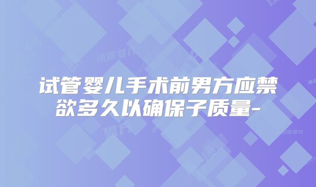 试管婴儿手术前男方应禁欲多久以确保子质量-