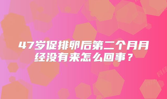 47岁促排卵后第二个月月经没有来怎么回事？