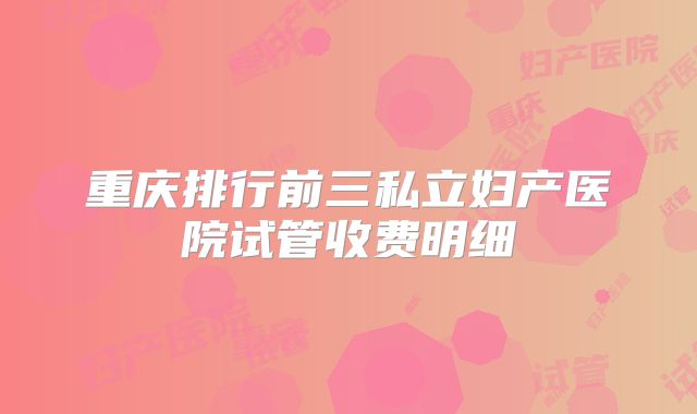重庆排行前三私立妇产医院试管收费明细
