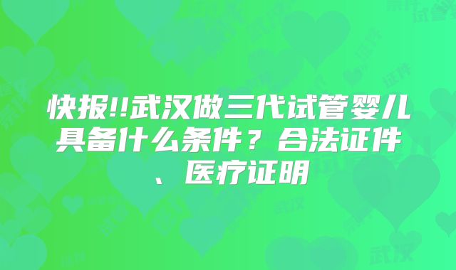 快报!!武汉做三代试管婴儿具备什么条件?合法证件、医疗证明