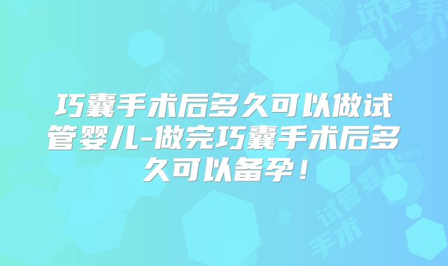 巧囊手术后多久可以做试管婴儿-做完巧囊手术后多久可以备孕!