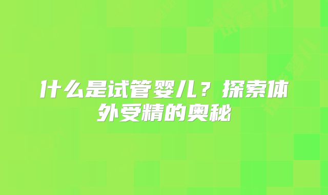 什么是试管婴儿？探索体外受精的奥秘