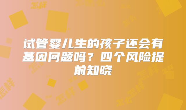 试管婴儿生的孩子还会有基因问题吗?四个风险提前知晓