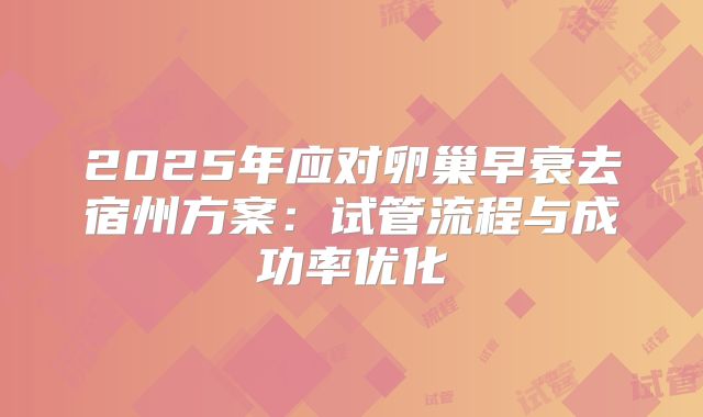 2025年应对卵巢早衰去宿州方案：试管流程与成功率优化
