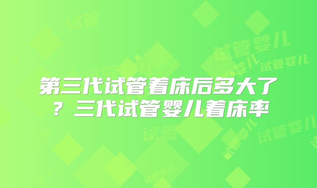 第三代试管着床后多大了？三代试管婴儿着床率