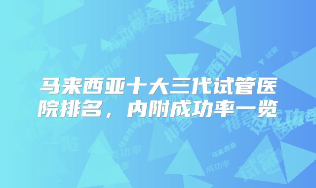 马来西亚十大三代试管医院排名,内附成功率一览