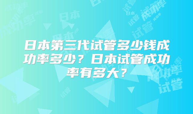 日本第三代试管多少钱成功率多少?日本试管成功率有多大?