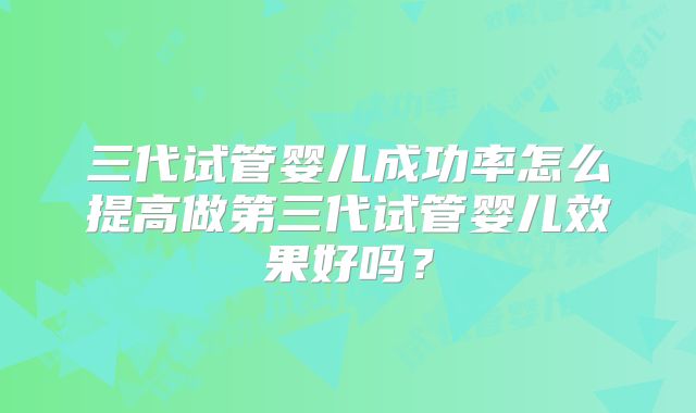 三代试管婴儿成功率怎么提高做第三代试管婴儿效果好吗？