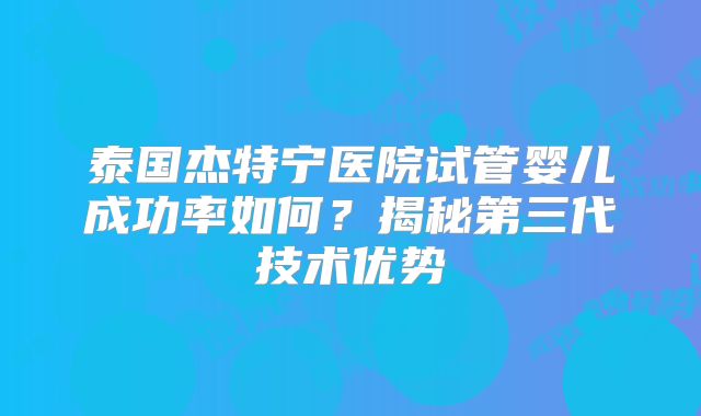 泰国杰特宁医院试管婴儿成功率如何？揭秘第三代技术优势