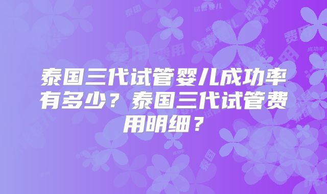 泰国三代试管婴儿成功率有多少?泰国三代试管费用明细?