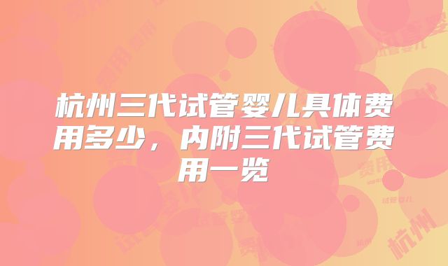 杭州三代试管婴儿具体费用多少，内附三代试管费用一览