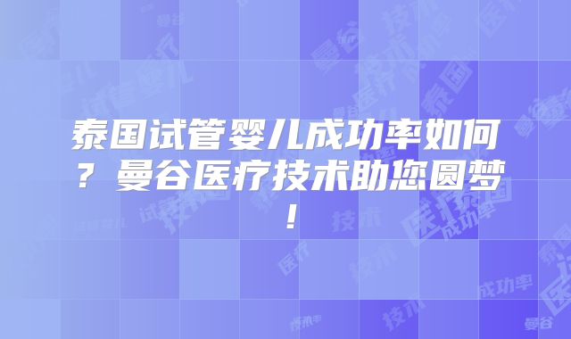 泰国试管婴儿成功率如何？曼谷医疗技术助您圆梦！