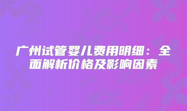 广州试管婴儿费用明细：全面解析价格及影响因素