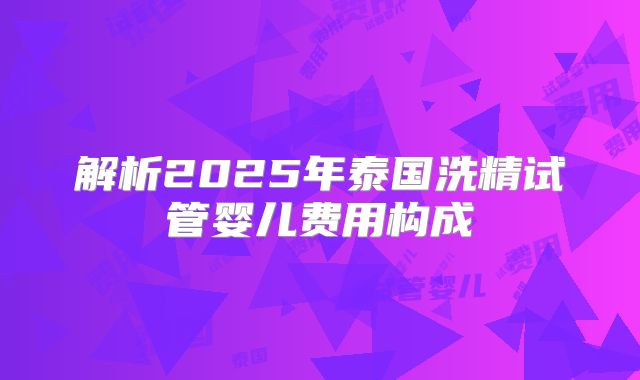 解析2025年泰国洗精试管婴儿费用构成