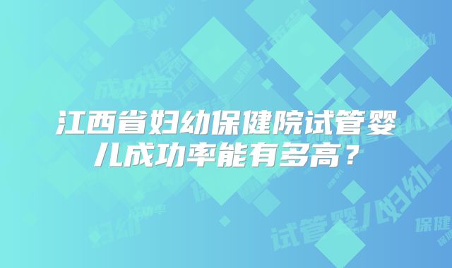 江西省妇幼保健院试管婴儿成功率能有多高？